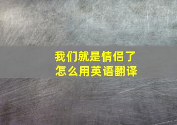 我们就是情侣了 怎么用英语翻译